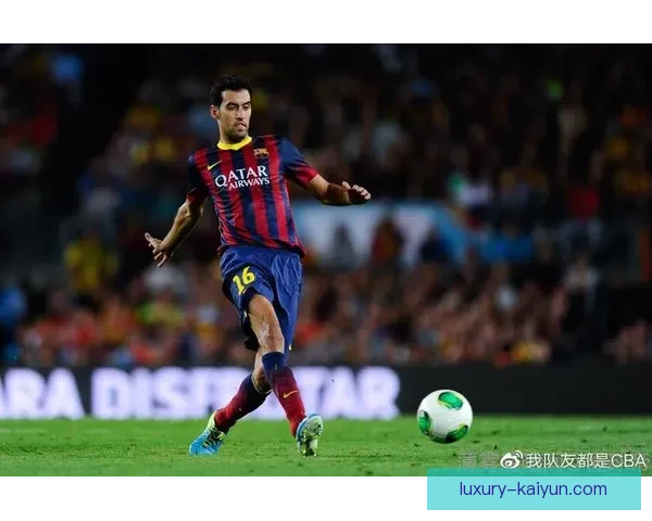 布斯克茨：巴萨中场的传奇之路展现足球未来的竞争力提升
